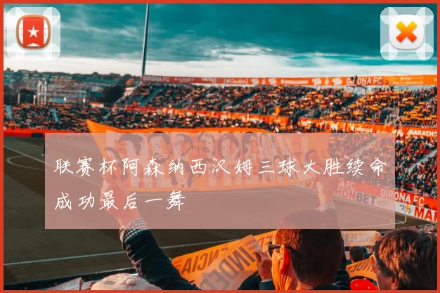 联赛杯阿森纳西汉姆三球大胜续命成功最后一舞
