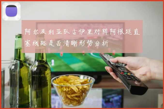 阿尔及利亚队古伊里对阵阿根廷直塞线路是否清晰形势分析