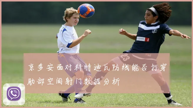 京多安面对科特迪瓦防线能否打穿肋部空间射门数据分析