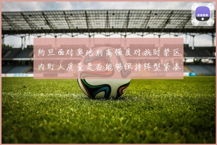 约旦面对奥地利高强度对抗时禁区内盯人质量是否能够保持阵型紧凑