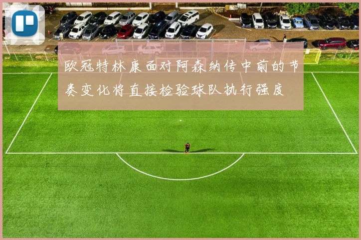 欧冠特林康面对阿森纳传中前的节奏变化将直接检验球队执行强度
