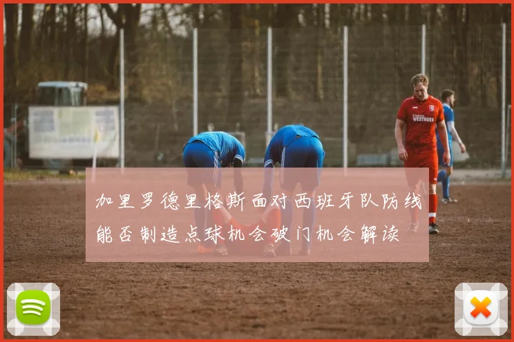 加里罗德里格斯面对西班牙队防线能否制造点球机会破门机会解读