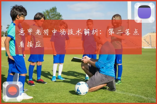 意甲老将中场技术解析：第二落点看接应