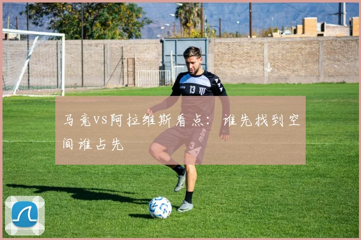 马竞vs阿拉维斯看点：谁先找到空间谁占先