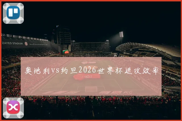 奥地利vs约旦2026世界杯进攻效率