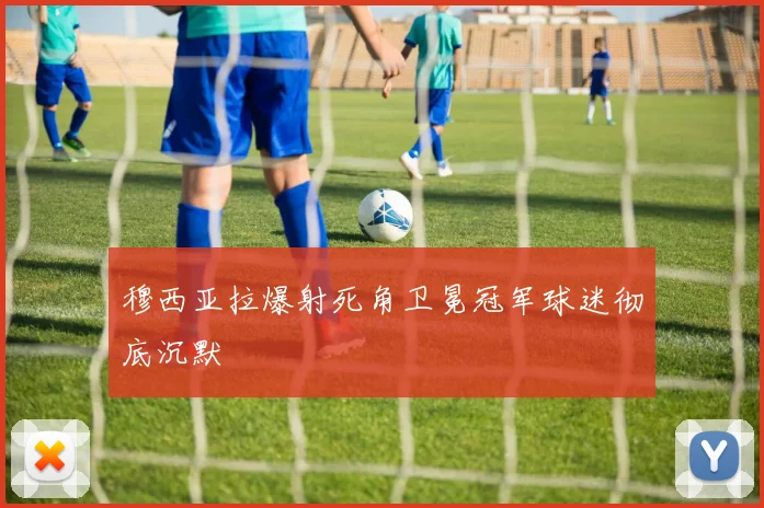 穆西亚拉爆射死角卫冕冠军球迷彻底沉默