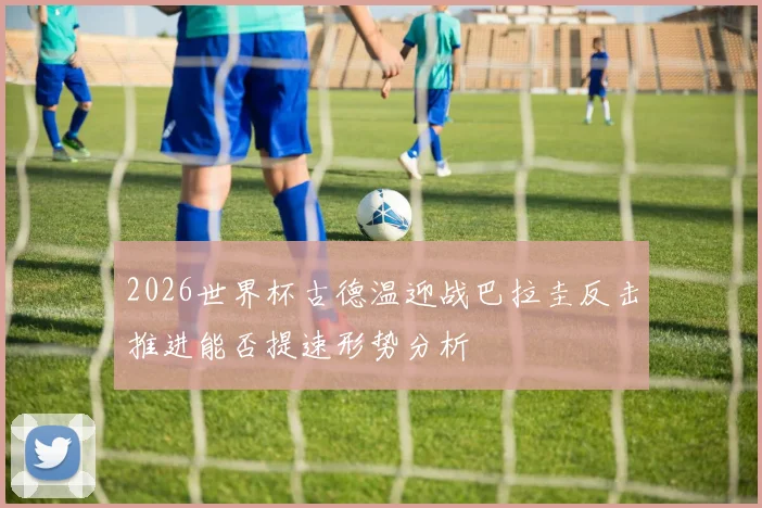 2026世界杯古德温迎战巴拉圭反击推进能否提速形势分析