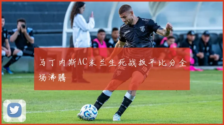 马丁内斯AC米兰生死战扳平比分全场沸腾