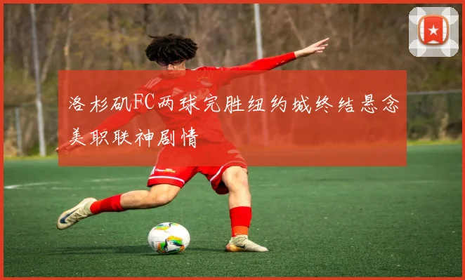 洛杉矶FC两球完胜纽约城终结悬念美职联神剧情