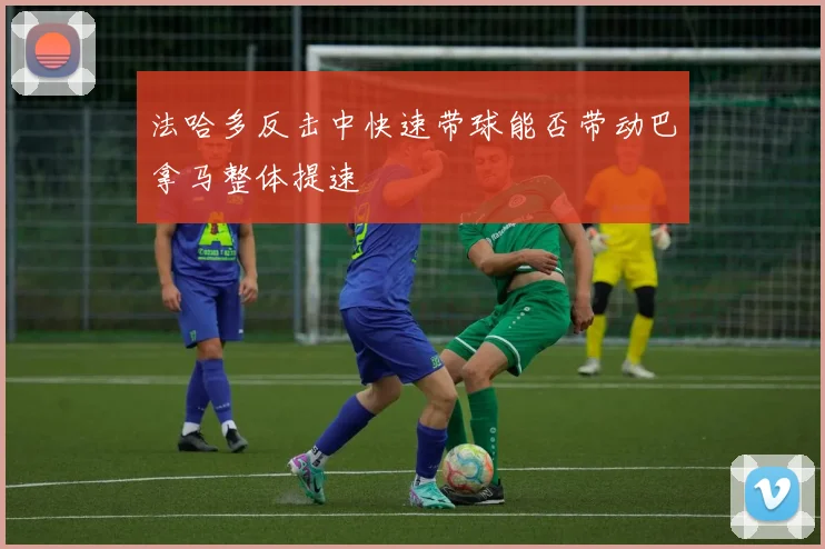 法哈多反击中快速带球能否带动巴拿马整体提速