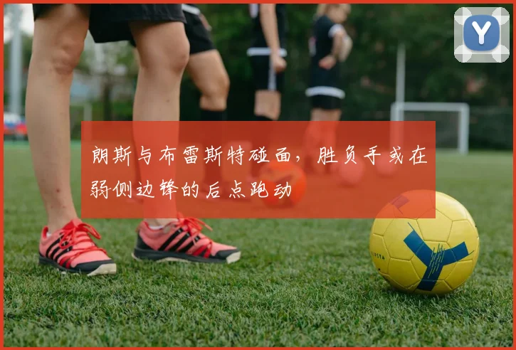 朗斯与布雷斯特碰面,胜负手或在弱侧边锋的后点跑动