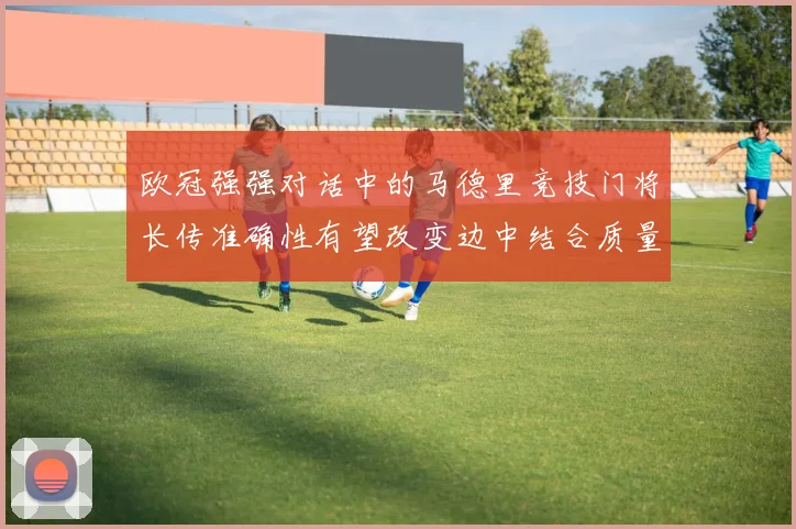 欧冠强强对话中的马德里竞技门将长传准确性有望改变边中结合质量