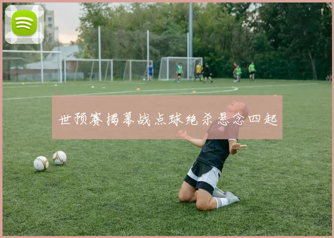 世预赛揭幕战点球绝杀悬念四起