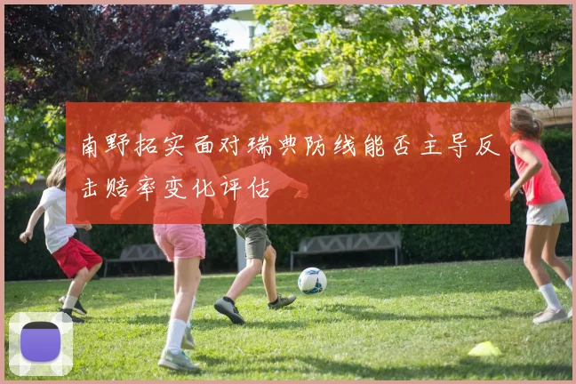 南野拓实面对瑞典防线能否主导反击赔率变化评估