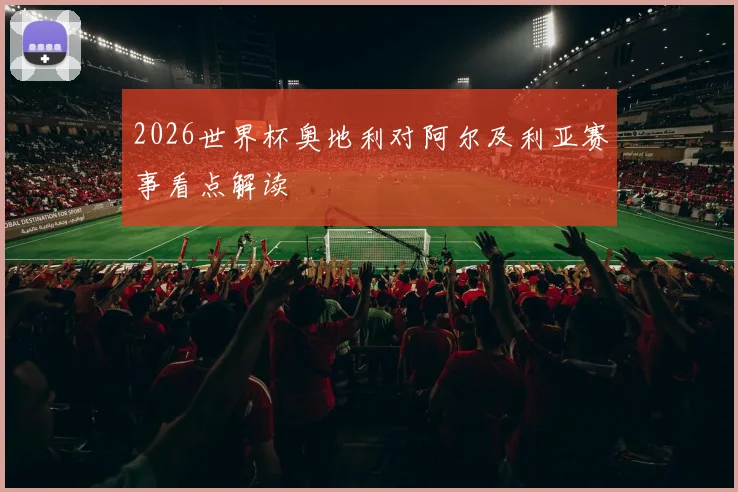 2026世界杯奥地利对阿尔及利亚赛事看点解读