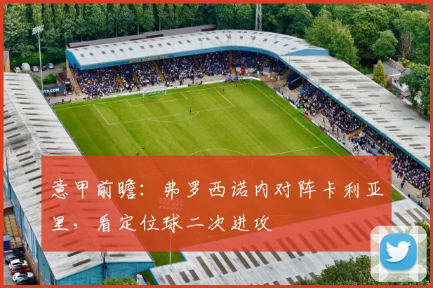 意甲前瞻：弗罗西诺内对阵卡利亚里，看定位球二次进攻