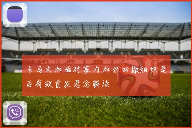 卡马文加面对塞内加尔回撤组织是否有效首发悬念解读