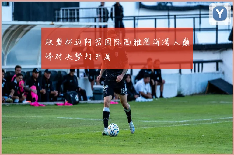 联盟杯迈阿密国际西雅图海湾人巅峰对决梦幻开局