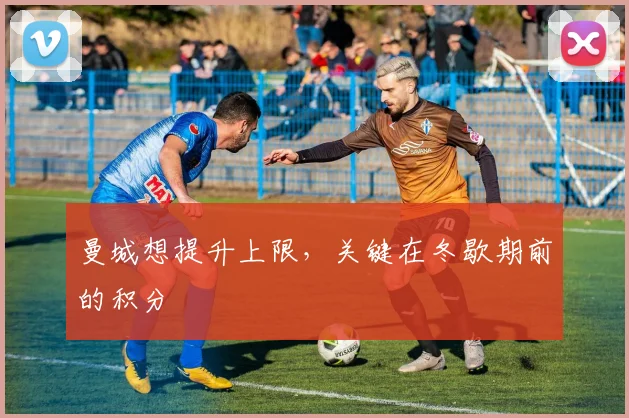 曼城想提升上限，关键在冬歇期前的积分