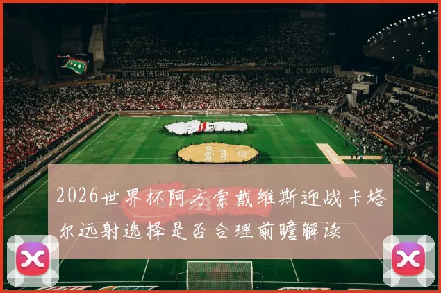 2026世界杯阿方索戴维斯迎战卡塔尔远射选择是否合理前瞻解读