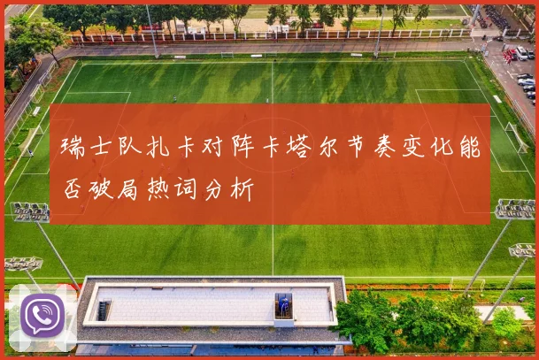 瑞士队扎卡对阵卡塔尔节奏变化能否破局热词分析