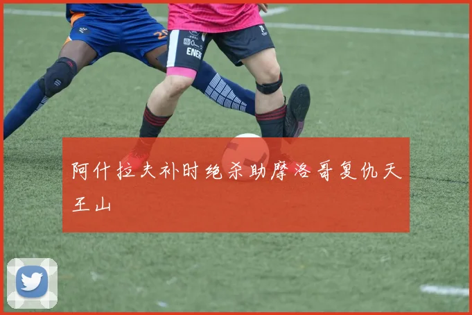 阿什拉夫补时绝杀助摩洛哥复仇天王山