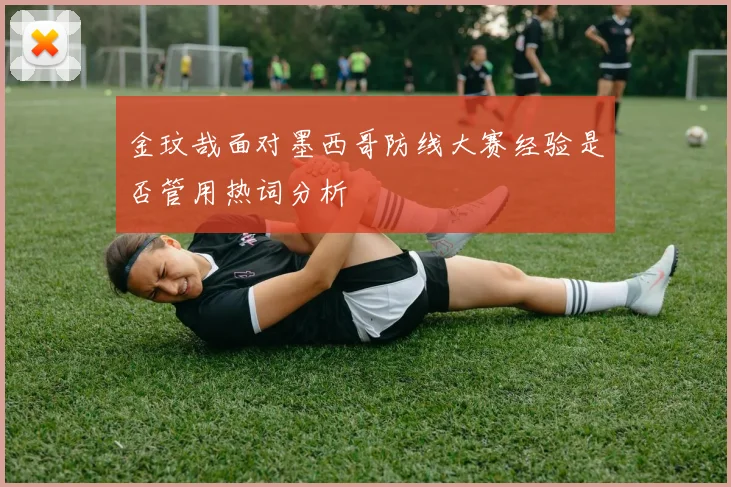 金玟哉面对墨西哥防线大赛经验是否管用热词分析