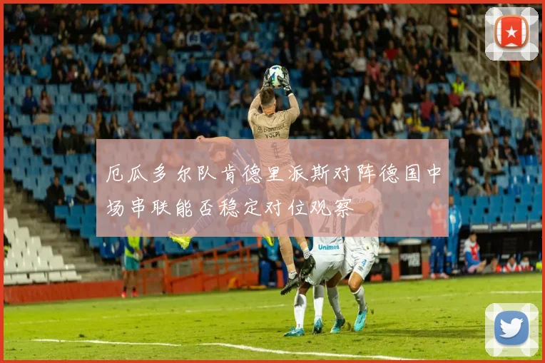厄瓜多尔队肯德里派斯对阵德国中场串联能否稳定对位观察