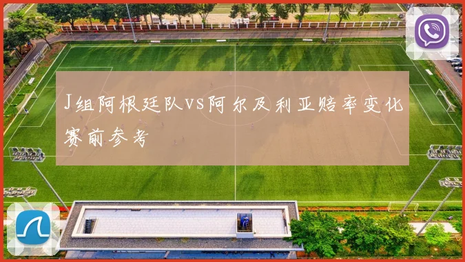 J组阿根廷队vs阿尔及利亚赔率变化赛前参考