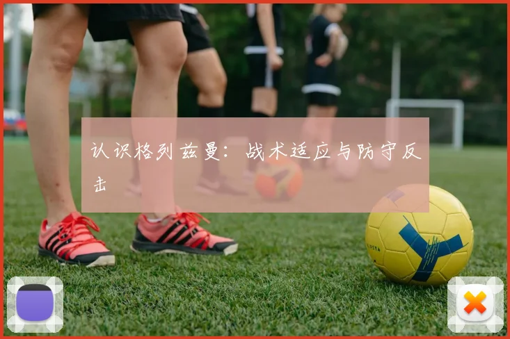 认识格列兹曼:战术适应与防守反击