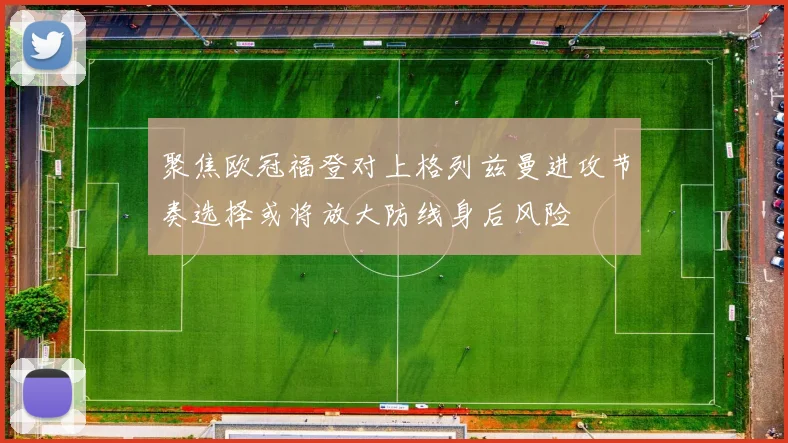 聚焦欧冠福登对上格列兹曼进攻节奏选择或将放大防线身后风险