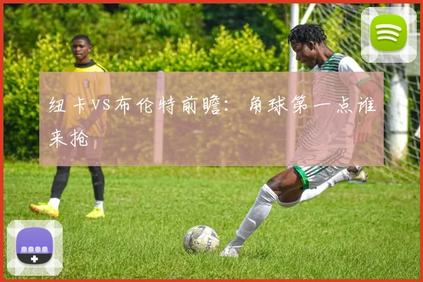 纽卡vs布伦特前瞻：角球第一点谁来抢