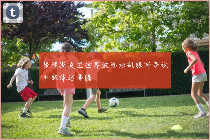 努涅斯凌空世界波洛杉矶银河争议升级球迷沸腾