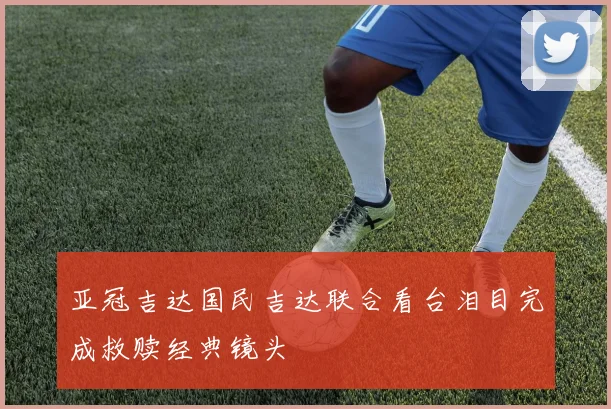 亚冠吉达国民吉达联合看台泪目完成救赎经典镜头
