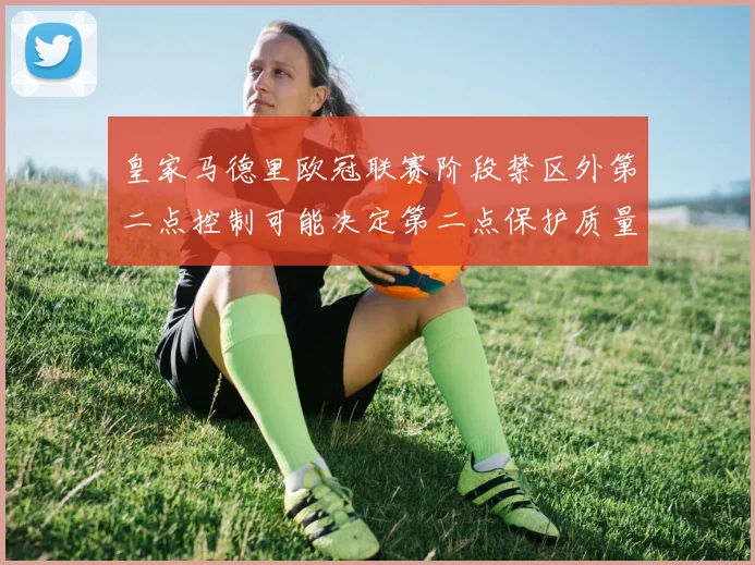 皇家马德里欧冠联赛阶段禁区外第二点控制可能决定第二点保护质量