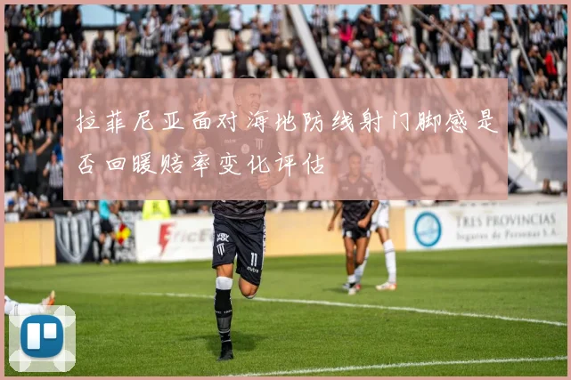 拉菲尼亚面对海地防线射门脚感是否回暖赔率变化评估