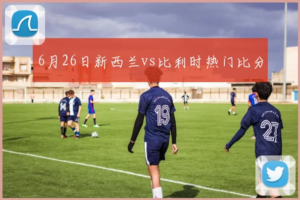 6月26日新西兰vs比利时热门比分