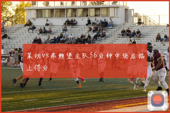 莱切vs弗赖堡主队56分钟中场后插上得分