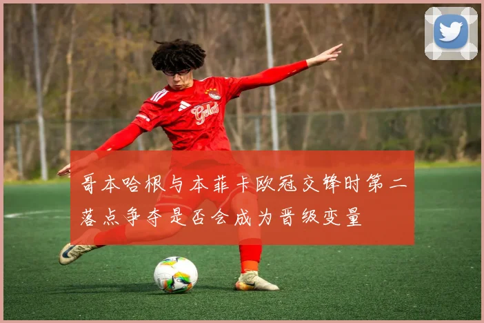 哥本哈根与本菲卡欧冠交锋时第二落点争夺是否会成为晋级变量