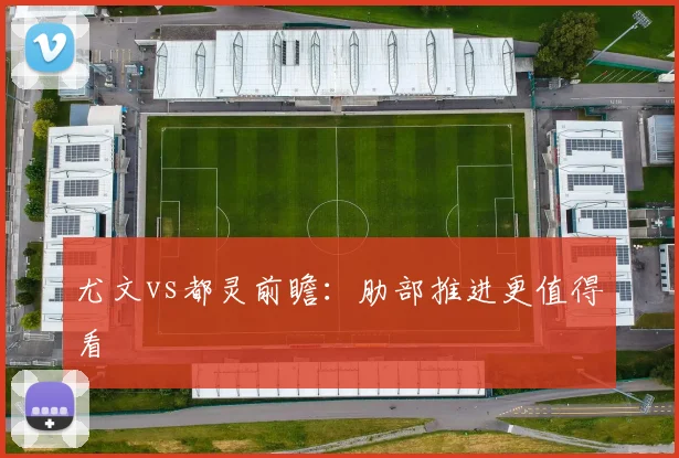 尤文vs都灵前瞻：肋部推进更值得看