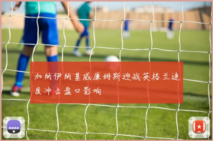 加纳伊纳基威廉姆斯迎战英格兰速度冲击盘口影响