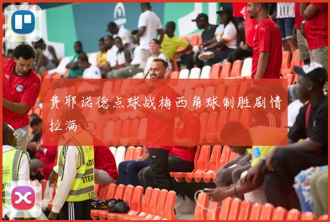 费耶诺德点球战梅西角球制胜剧情拉满