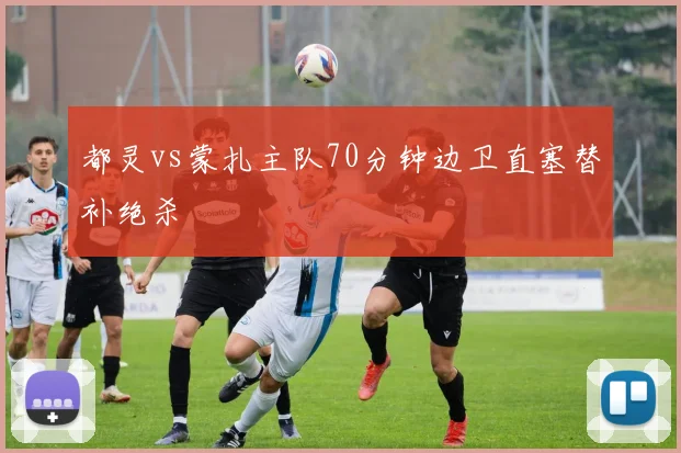 都灵vs蒙扎主队70分钟边卫直塞替补绝杀