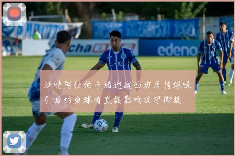 沙特阿拉伯卡诺迎战西班牙持球吸引后的分球将直接影响攻守衔接