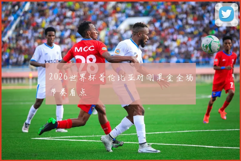 2026世界杯哥伦比亚对刚果金全场节奏看点