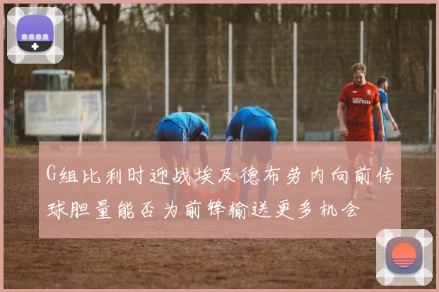G组比利时迎战埃及德布劳内向前传球胆量能否为前锋输送更多机会