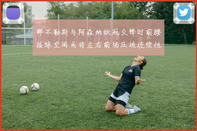 那不勒斯与阿森纳欧冠交锋时前腰接球空间或将左右前场压迫连续性